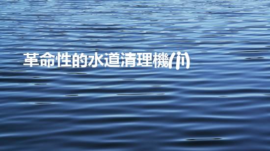 革命性的水道清理機(jī)器人：解放你的煩惱，讓水道暢通無阻！
